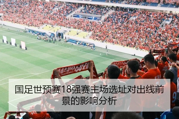 国足世预赛18强赛主场选址对出线前景的影响分析