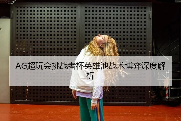 AG超玩会挑战者杯英雄池战术博弈深度解析