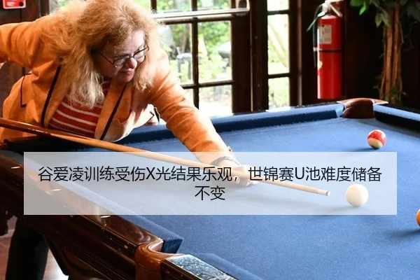 谷爱凌训练受伤X光结果乐观，世锦赛U池难度储备不变