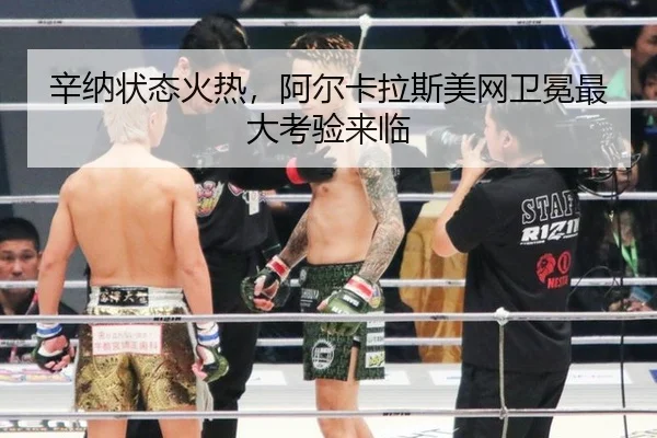 辛纳状态火热，阿尔卡拉斯美网卫冕最大考验来临