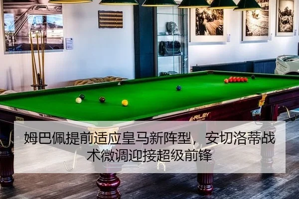 姆巴佩提前适应皇马新阵型，安切洛蒂战术微调迎接超级前锋