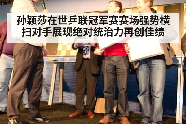 孙颖莎在世乒联冠军赛赛场强势横扫对手展现绝对统治力再创佳绩