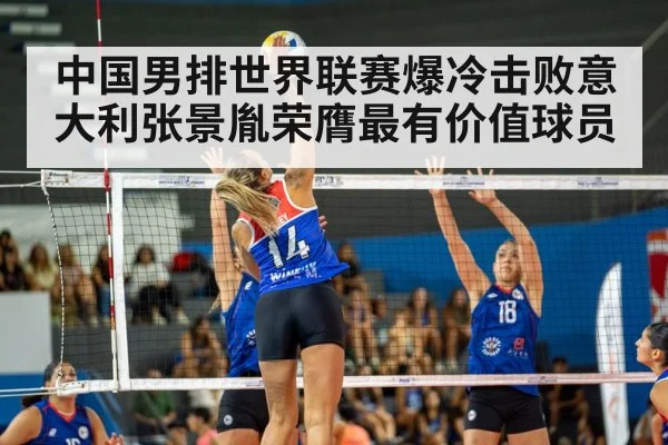 中国男排世界联赛爆冷击败意大利张景胤荣膺最有价值球员