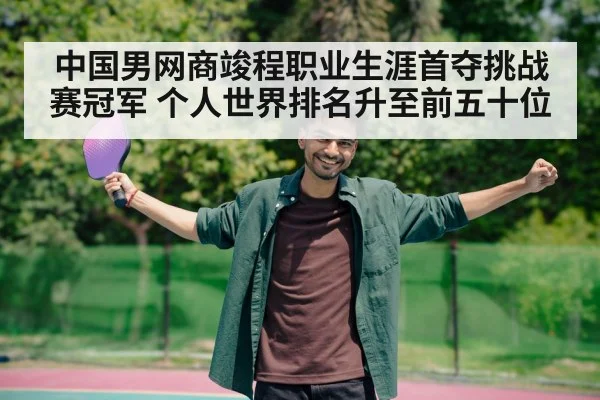 中国男网商竣程职业生涯首夺挑战赛冠军 个人世界排名升至前五十位