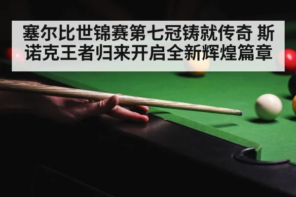 塞尔比世锦赛第七冠铸就传奇 斯诺克王者归来开启全新辉煌篇章