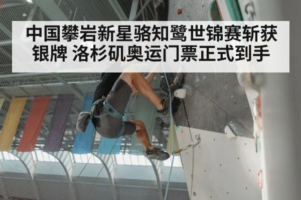 中国攀岩新星骆知鹭世锦赛斩获银牌 洛杉矶奥运门票正式到手