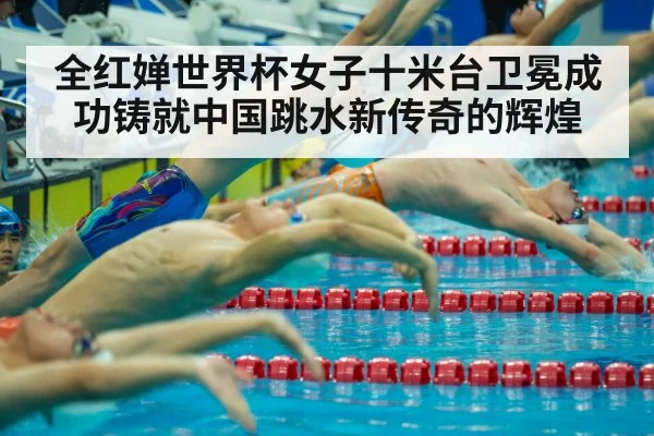 全红婵世界杯女子十米台卫冕成功铸就中国跳水新传奇的辉煌