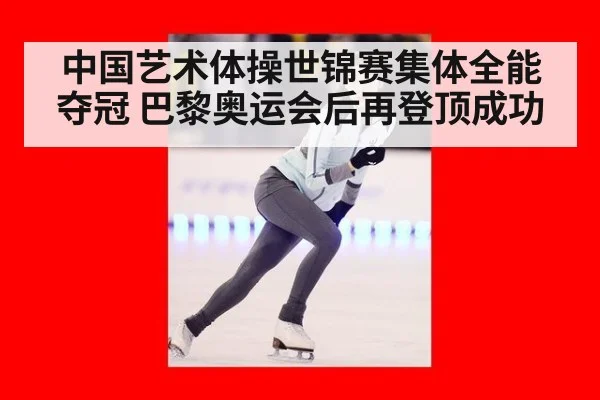 中国艺术体操世锦赛集体全能夺冠 巴黎奥运会后再登顶成功