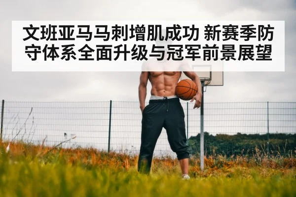 文班亚马马刺增肌成功 新赛季防守体系全面升级与冠军前景展望