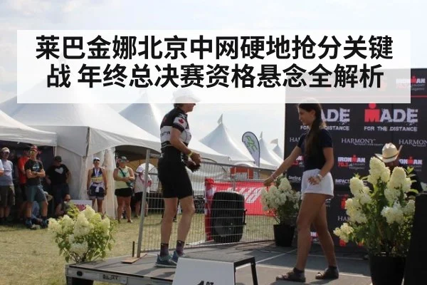 莱巴金娜北京中网硬地抢分关键战 年终总决赛资格悬念全解析
